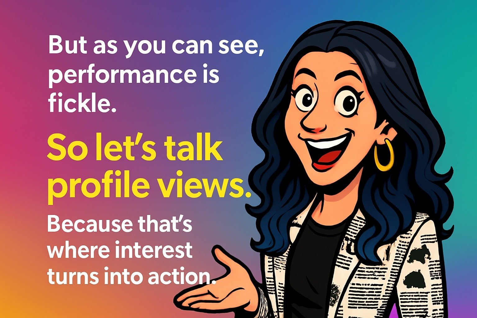 Woman with hands slightly raised, smiling. Text reads: “But as you can see, performance is fickle. So let’s talk profile views. Because that’s where interest turns into action.”