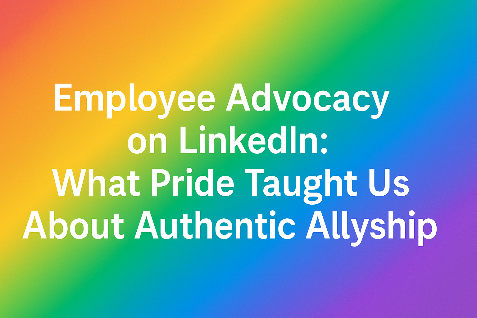 A landscape graphic with a vibrant rainbow gradient background. Centered in bold white sans-serif font is the title: “Employee Advocacy on LinkedIn: What Pride Taught Us About Authentic Allyship.” The clean, modern design evokes energy, inclusion, and professionalism, aligning with the LGBTQ+ Pride theme.