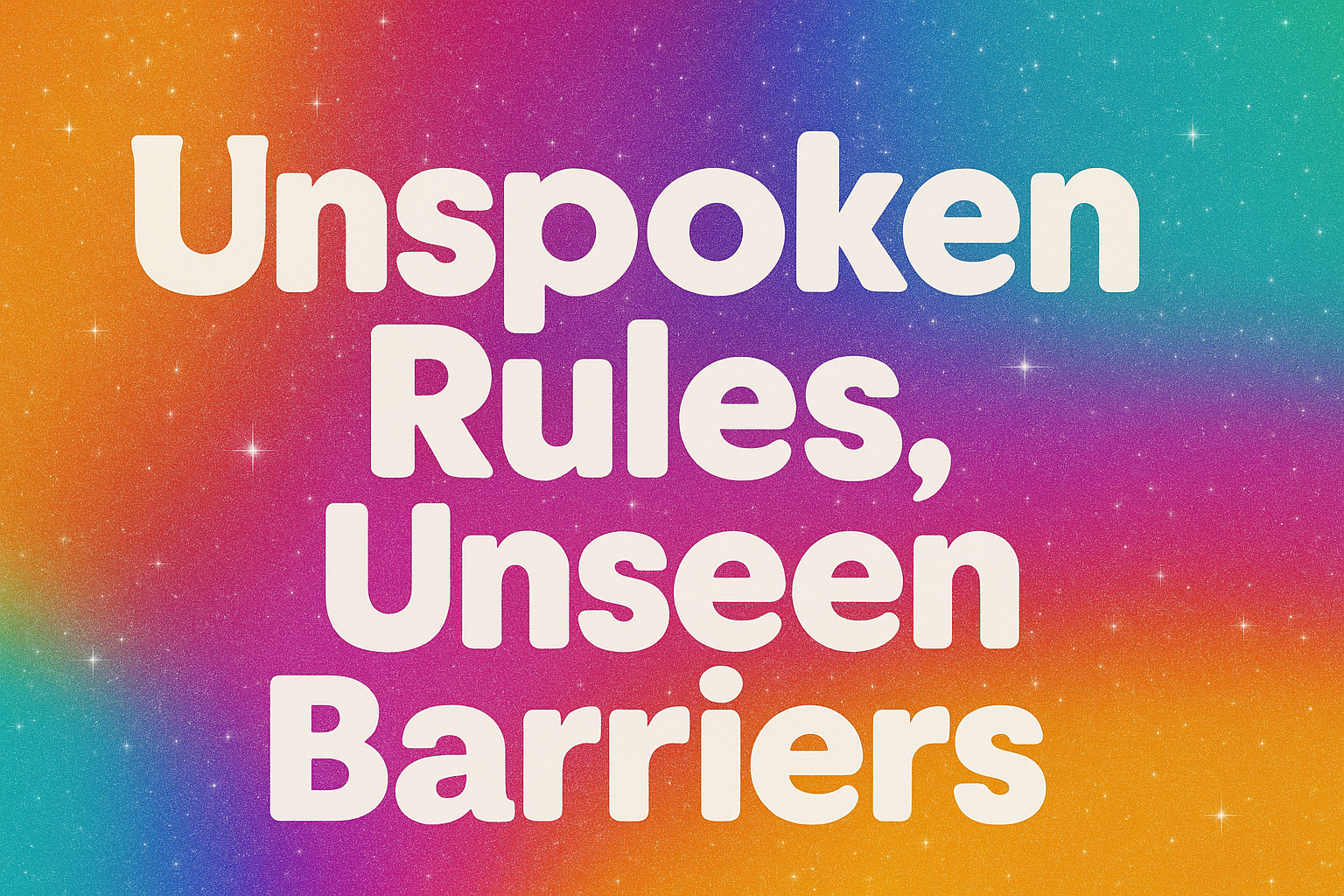 Bold white text reads “Unspoken Rules, Unseen Barriers” over a vibrant, sparkly gradient background that transitions from orange to pink to blue to green. The type is rounded and soft, evoking warmth and clarity, while the shimmering stars in the background hint at hidden challenges and quiet resilience.